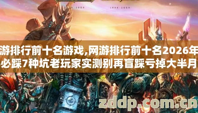 网游排行前十名游戏,网游排行前十名2026年新手必踩7种坑老玩家实测别再盲踩亏掉大半月饭钱 网游排行前十名游戏,网游排行前十名2026年新手必踩7种坑老玩家实测别再盲踩亏掉大半月饭钱