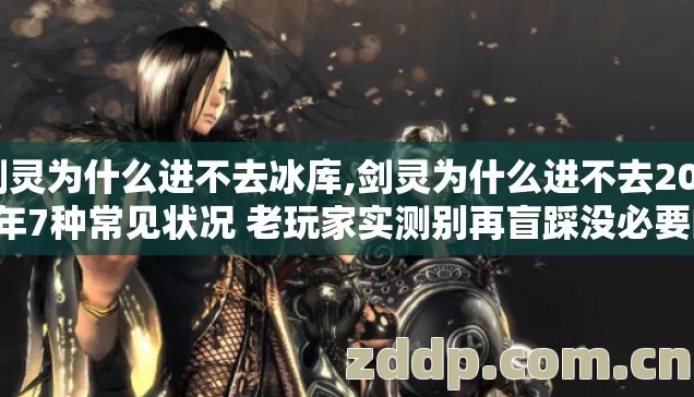 剑灵为什么进不去冰库,剑灵为什么进不去2026年7种常见状况 老玩家实测别再盲踩没必要的坑 剑灵为什么进不去冰库,剑灵为什么进不去2026年7种常见状况 老玩家实测别再盲踩没必要的坑