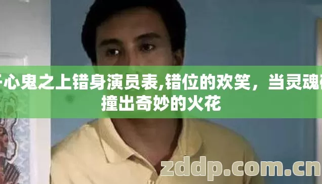 开心鬼之上错身演员表,错位的欢笑,当灵魂碰撞出奇妙的火花 开心鬼之上错身演员表,错位的欢笑,当灵魂碰撞出奇妙的火花
