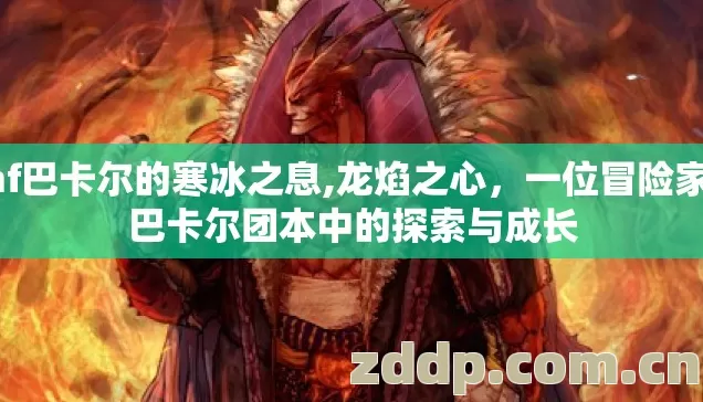 dnf巴卡尔的寒冰之息,龙焰之心,一位冒险家在巴卡尔团本中的探索与成长 dnf巴卡尔的寒冰之息,龙焰之心,一位冒险家在巴卡尔团本中的探索与成长