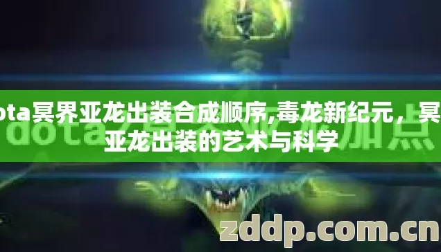 dota冥界亚龙出装合成顺序,毒龙新纪元，冥界亚龙出装的艺术与科学