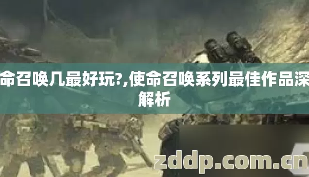 使命召唤几最好玩?,使命召唤系列最佳作品深度解析 使命召唤几最好玩?,使命召唤系列最佳作品深度解析