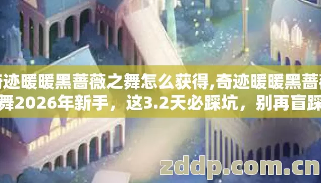 奇迹暖暖黑蔷薇之舞怎么获得,奇迹暖暖黑蔷薇之舞2026年新手,这3.2天必踩坑,别再盲踩坑怎么避? 奇迹暖暖黑蔷薇之舞怎么获得,奇迹暖暖黑蔷薇之舞2026年新手,这3.2天必踩坑,别再盲踩坑怎么避?