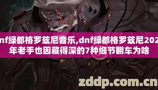 dnf绿都格罗兹尼音乐,dnf绿都格罗兹尼2026年老手也因藏得深的7种细节翻车为啥