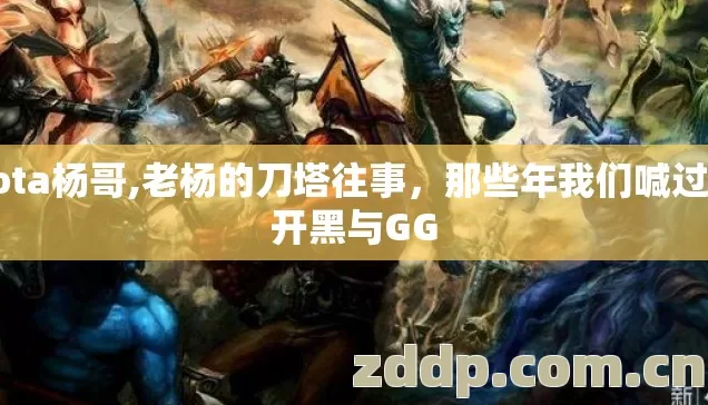 dota杨哥,老杨的刀塔往事，那些年我们喊过的开黑与GG