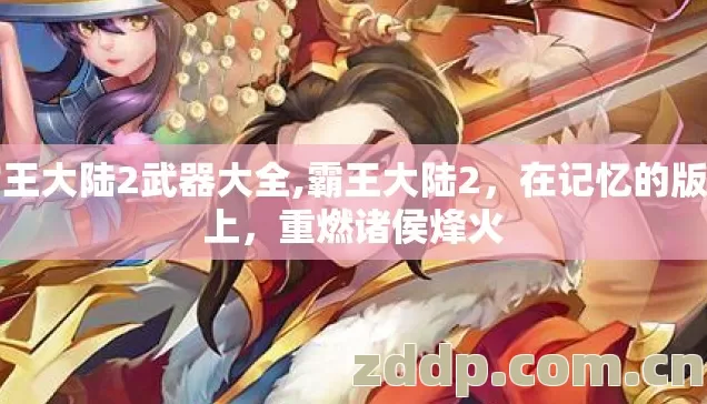 霸王大陆2武器大全,霸王大陆2,在记忆的版图上,重燃诸侯烽火 霸王大陆2武器大全,霸王大陆2,在记忆的版图上,重燃诸侯烽火