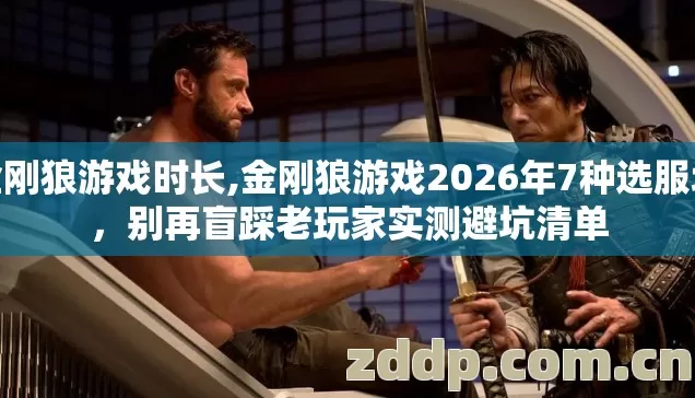 金刚狼游戏时长,金刚狼游戏2026年7种选服坑,别再盲踩老玩家实测避坑清单 金刚狼游戏时长,金刚狼游戏2026年7种选服坑,别再盲踩老玩家实测避坑清单