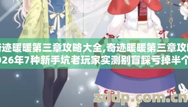 奇迹暖暖第三章攻略大全,奇迹暖暖第三章攻略2026年7种新手坑老玩家实测别盲踩亏掉半个月体力
