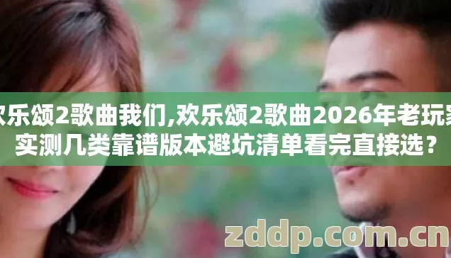欢乐颂2歌曲我们,欢乐颂2歌曲2026年老玩家实测几类靠谱版本避坑清单看完直接选? 欢乐颂2歌曲我们,欢乐颂2歌曲2026年老玩家实测几类靠谱版本避坑清单看完直接选?