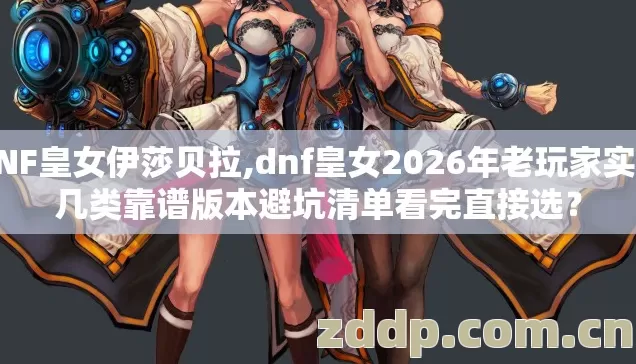 DNF皇女伊莎贝拉,dnf皇女2026年老玩家实测几类靠谱版本避坑清单看完直接选? DNF皇女伊莎贝拉,dnf皇女2026年老玩家实测几类靠谱版本避坑清单看完直接选?