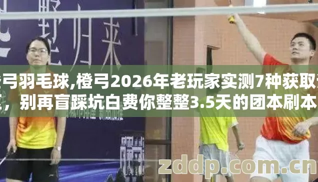 橙弓羽毛球,橙弓2026年老玩家实测7种获取误区,别再盲踩坑白费你整整3.5天的团本刷本时长 橙弓羽毛球,橙弓2026年老玩家实测7种获取误区,别再盲踩坑白费你整整3.5天的团本刷本时长