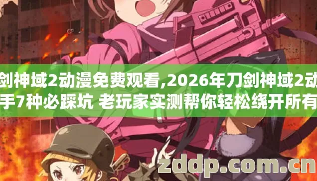 刀剑神域2动漫免费观看,2026年刀剑神域2动漫新手7种必踩坑 老玩家实测帮你轻松绕开所有隐形雷区 刀剑神域2动漫免费观看,2026年刀剑神域2动漫新手7种必踩坑 老玩家实测帮你轻松绕开所有隐形雷区