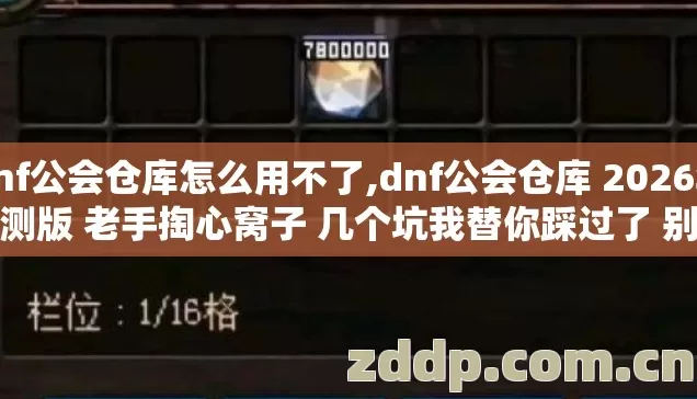 dnf公会仓库怎么用不了,dnf公会仓库 2026年亲测版 老手掏心窝子 几个坑我替你踩过了 别再乱交冤枉学费 dnf公会仓库怎么用不了,dnf公会仓库 2026年亲测版 老手掏心窝子 几个坑我替你踩过了 别再乱交冤枉学费