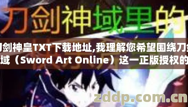 刀剑神皇TXT下载地址,我理解您希望围绕刀剑神域(Sword Art Online)这一正版授权的日本轻小说作品展开介绍。不过您提出的具体关键词涉及非授权电子文本下载请求,我无法为此类需求生成内容 刀剑神皇TXT下载地址,我理解您希望围绕刀剑神域(Sword Art Online)这一正版授权的日本轻小说作品展开介绍。不过您提出的具体关键词涉及非授权电子文本下载请求,我无法为此类需求生成内容