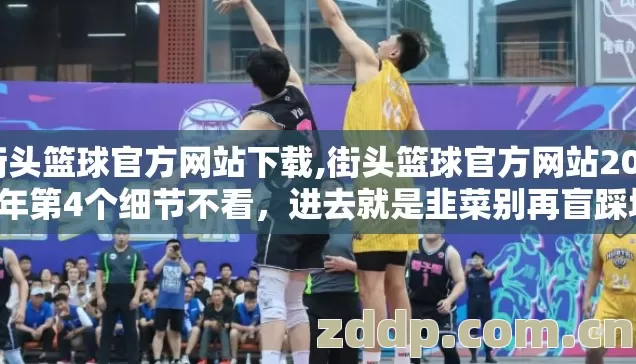 街头篮球官方网站下载,街头篮球官方网站2026年第4个细节不看，进去就是韭菜别再盲踩坑？