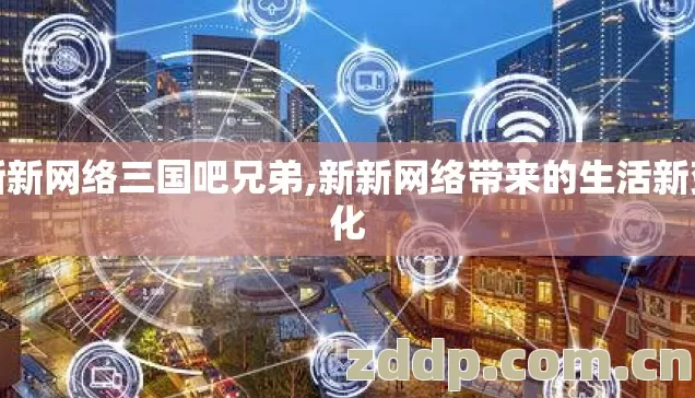 新新网络三国吧兄弟,新新网络带来的生活新变化