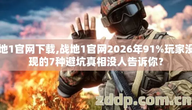 战地1官网下载,战地1官网2026年91%玩家没发现的7种避坑真相没人告诉你? 战地1官网下载,战地1官网2026年91%玩家没发现的7种避坑真相没人告诉你?