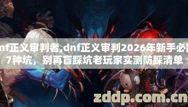 dnf正义审判者,dnf正义审判2026年新手必踩7种坑,别再盲踩坑老玩家实测防踩清单 dnf正义审判者,dnf正义审判2026年新手必踩7种坑,别再盲踩坑老玩家实测防踩清单