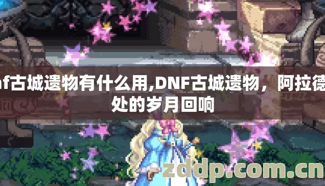 dnf古城遗物有什么用,DNF古城遗物,阿拉德深处的岁月回响 dnf古城遗物有什么用,DNF古城遗物,阿拉德深处的岁月回响
