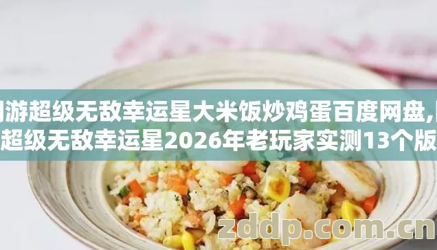 网游超级无敌幸运星大米饭炒鸡蛋百度网盘,网游超级无敌幸运星2026年老玩家实测13个版本避坑清单看完直接选? 网游超级无敌幸运星大米饭炒鸡蛋百度网盘,网游超级无敌幸运星2026年老玩家实测13个版本避坑清单看完直接选?