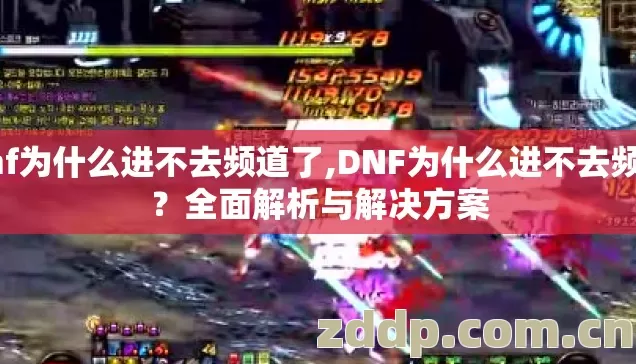 dnf为什么进不去频道了,DNF为什么进不去频道?全面解析与解决方案 dnf为什么进不去频道了,DNF为什么进不去频道?全面解析与解决方案