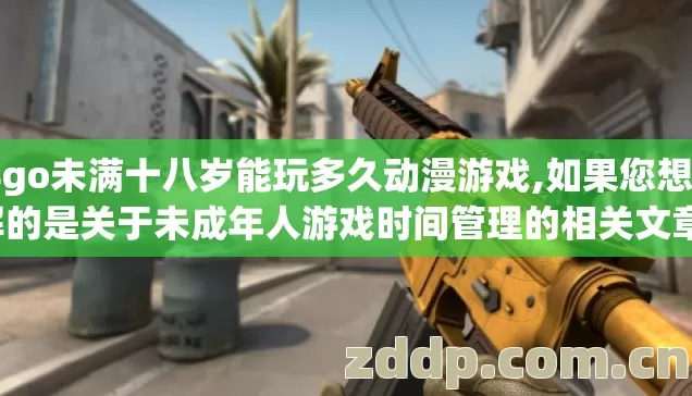 csgo未满十八岁能玩多久动漫游戏,如果您想了解的是关于未成年人游戏时间管理的相关文章,我可以为您创作以下主题方向的文章 csgo未满十八岁能玩多久动漫游戏,如果您想了解的是关于未成年人游戏时间管理的相关文章,我可以为您创作以下主题方向的文章