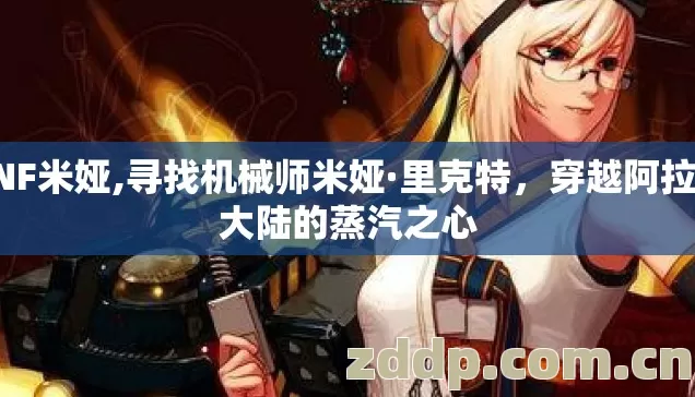 DNF米娅,寻找机械师米娅·里克特，穿越阿拉德大陆的蒸汽之心