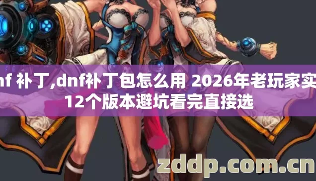 dnf 补丁,dnf补丁包怎么用 2026年老玩家实测12个版本避坑看完直接选 dnf 补丁,dnf补丁包怎么用 2026年老玩家实测12个版本避坑看完直接选