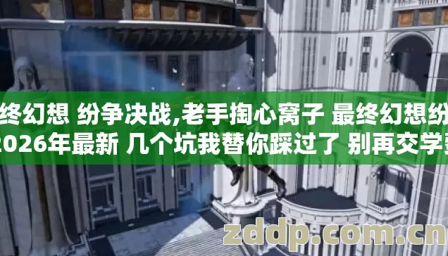最终幻想 纷争决战,老手掏心窝子 最终幻想纷争 2026年最新 几个坑我替你踩过了 别再交学费? 最终幻想 纷争决战,老手掏心窝子 最终幻想纷争 2026年最新 几个坑我替你踩过了 别再交学费?