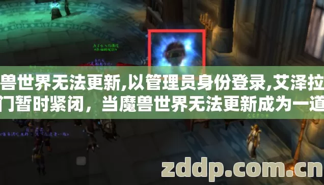 魔兽世界无法更新,以管理员身份登录,艾泽拉斯之门暂时紧闭，当魔兽世界无法更新成为一道坎