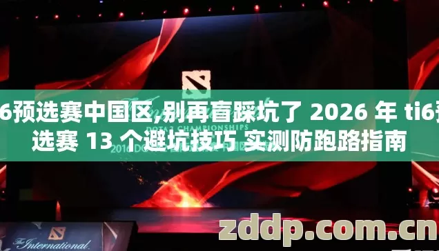 ti6预选赛中国区,别再盲踩坑了 2026 年 ti6预选赛 13 个避坑技巧 实测防跑路指南