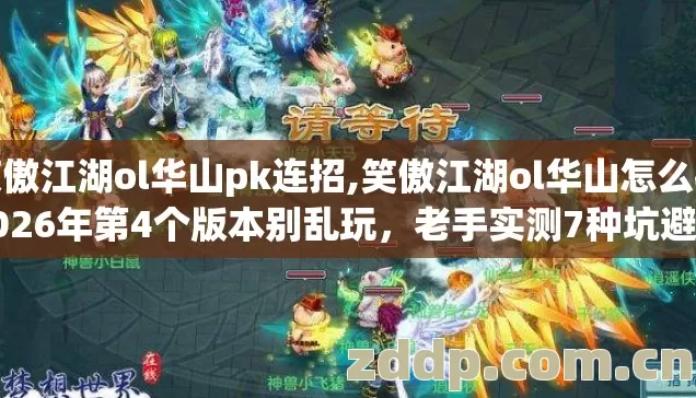 笑傲江湖ol华山pk连招,笑傲江湖ol华山怎么样2026年第4个版本别乱玩，老手实测7种坑避坑清单