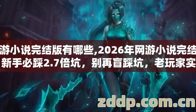 网游小说完结版有哪些,2026年网游小说完结版，新手必踩2.7倍坑，别再盲踩坑，老玩家实测避坑清单