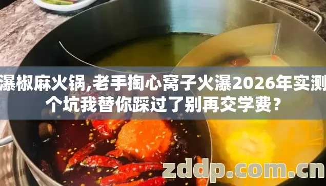火瀑椒麻火锅,老手掏心窝子火瀑2026年实测几个坑我替你踩过了别再交学费? 火瀑椒麻火锅,老手掏心窝子火瀑2026年实测几个坑我替你踩过了别再交学费?