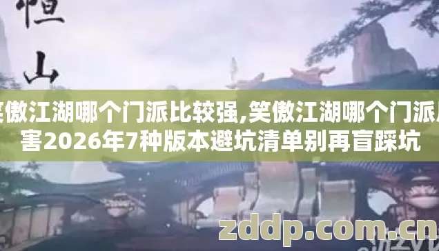 笑傲江湖哪个门派比较强,笑傲江湖哪个门派厉害2026年7种版本避坑清单别再盲踩坑