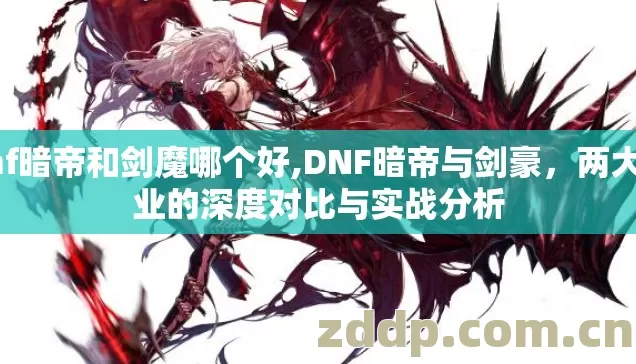 dnf暗帝和剑魔哪个好,DNF暗帝与剑豪，两大职业的深度对比与实战分析