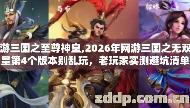 网游三国之至尊神皇,2026年网游三国之无双神皇第4个版本别乱玩,老玩家实测避坑清单 网游三国之至尊神皇,2026年网游三国之无双神皇第4个版本别乱玩,老玩家实测避坑清单