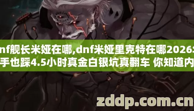 dnf舰长米娅在哪,dnf米娅里克特在哪2026年老手也踩4.5小时真金白银坑真翻车 你知道内幕吗