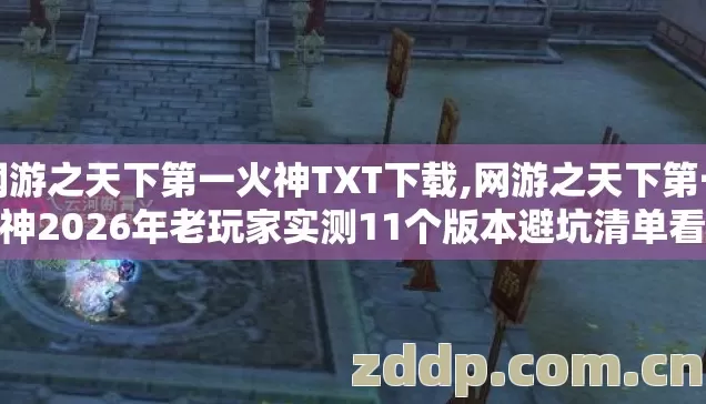 网游之天下第一火神TXT下载,网游之天下第一火神2026年老玩家实测11个版本避坑清单看完直接选不踩雷