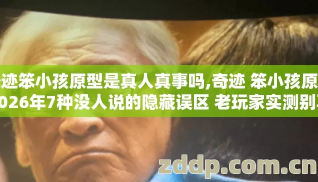 奇迹笨小孩原型是真人真事吗,奇迹 笨小孩原型2026年7种没人说的隐藏误区 老玩家实测别再盲踩坑