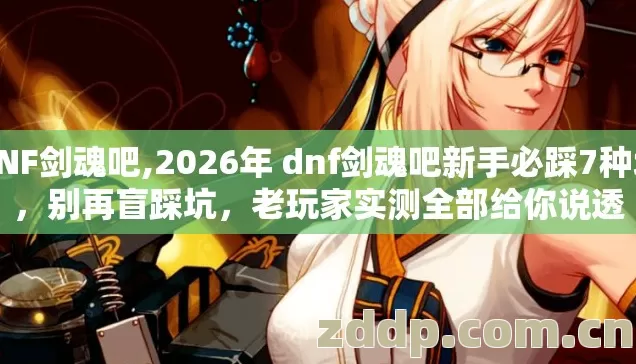 DNF剑魂吧,2026年 dnf剑魂吧新手必踩7种坑,别再盲踩坑,老玩家实测全部给你说透 DNF剑魂吧,2026年 dnf剑魂吧新手必踩7种坑,别再盲踩坑,老玩家实测全部给你说透