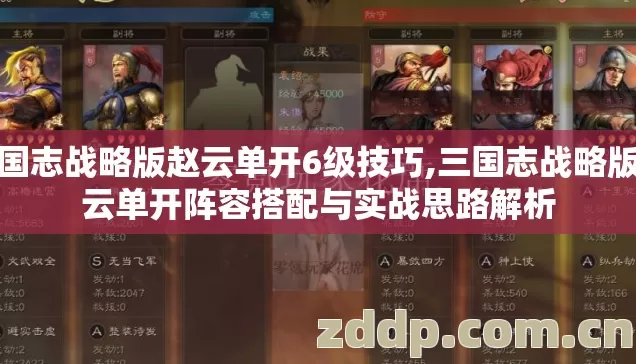 三国志战略版赵云单开6级技巧,三国志战略版赵云单开阵容搭配与实战思路解析
