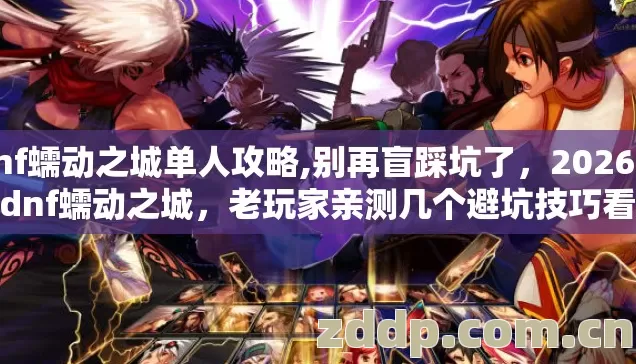 dnf蠕动之城单人攻略,别再盲踩坑了，2026年玩dnf蠕动之城，老玩家亲测几个避坑技巧看完少走大量弯路