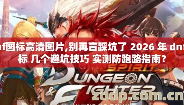 dnf图标高清图片,别再盲踩坑了 2026 年 dnf图标 几个避坑技巧 实测防跑路指南? dnf图标高清图片,别再盲踩坑了 2026 年 dnf图标 几个避坑技巧 实测防跑路指南?