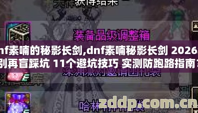 dnf素喃的秘影长剑,dnf素喃秘影长剑 2026年别再盲踩坑 11个避坑技巧 实测防跑路指南？