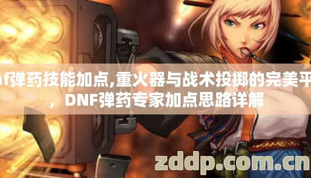 dnf弹药技能加点,重火器与战术投掷的完美平衡，DNF弹药专家加点思路详解