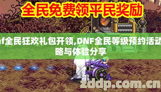 dnf全民狂欢礼包开领,DNF全民等级预约活动攻略与体验分享