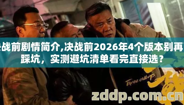 决战前剧情简介,决战前2026年4个版本别再盲踩坑，实测避坑清单看完直接选？