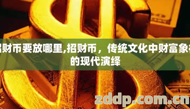 招财币要放哪里,招财币,传统文化中财富象征的现代演绎 招财币要放哪里,招财币,传统文化中财富象征的现代演绎