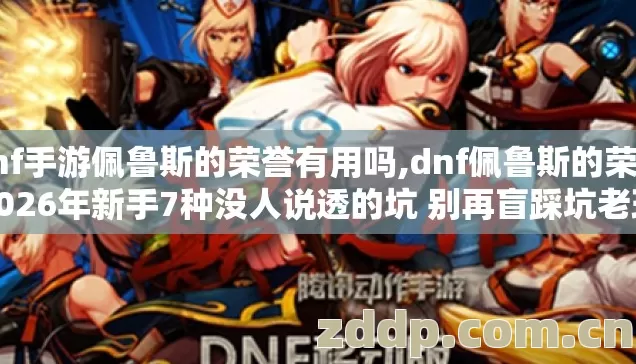 dnf手游佩鲁斯的荣誉有用吗,dnf佩鲁斯的荣誉2026年新手7种没人说透的坑 别再盲踩坑老玩家实测避坑 dnf手游佩鲁斯的荣誉有用吗,dnf佩鲁斯的荣誉2026年新手7种没人说透的坑 别再盲踩坑老玩家实测避坑